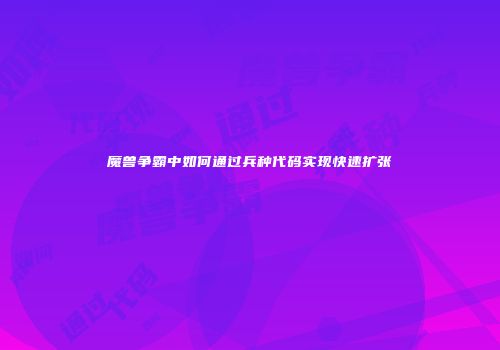 魔兽争霸中如何通过兵种代码实现快速扩张