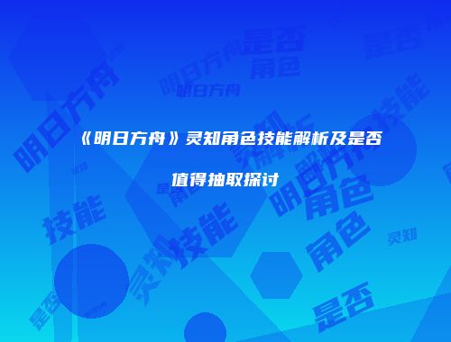 《明日方舟》灵知角色技能解析及是否值得抽取探讨