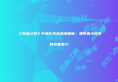 《热血江湖》中强化系统深度解析：如何最大化你的装备潜力