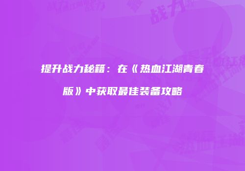 提升战力秘籍：在《热血江湖青春版》中获取最佳装备攻略