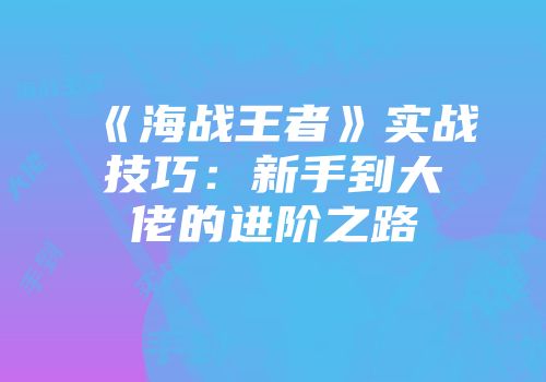 《海战王者》实战技巧：新手到大佬的进阶之路