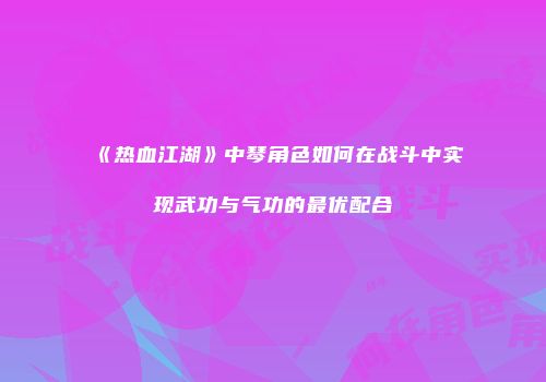 《热血江湖》中琴角色如何在战斗中实现武功与气功的最优配合