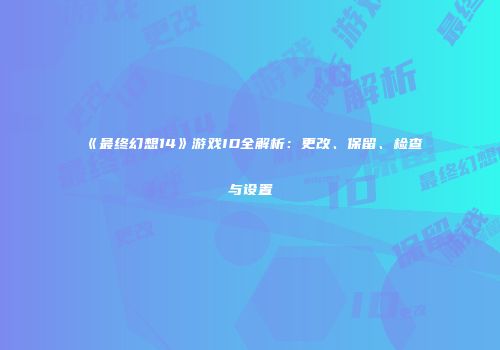 《最终幻想14》游戏ID全解析：更改、保留、检查与设置