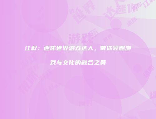 江叔：迷你世界游戏达人，带你领略游戏与文化的融合之美