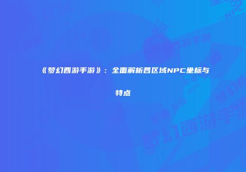 《梦幻西游手游》：全面解析各区域NPC坐标与特点