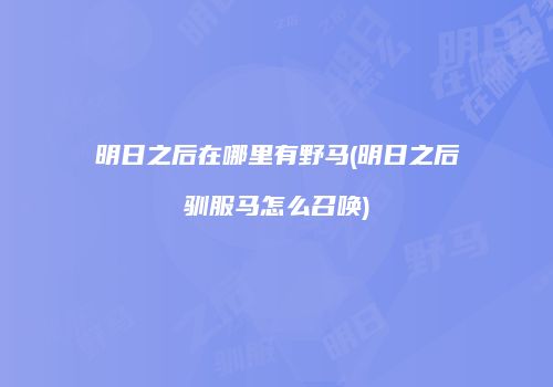 明日之后在哪里有野马(明日之后驯服马怎么召唤)
