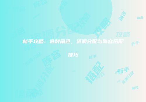 新手攻略：选对角色，资源分配与阵容搭配技巧