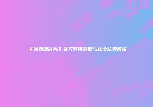 《波西亚时光》冬天野果获取与桂皮位置解析