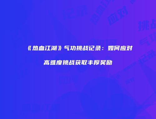 《热血江湖》气功挑战记录：如何应对高难度挑战获取丰厚奖励