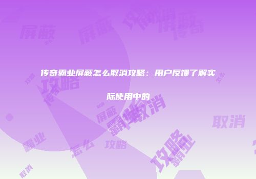 传奇霸业屏蔽怎么取消攻略：用户反馈了解实际使用中的