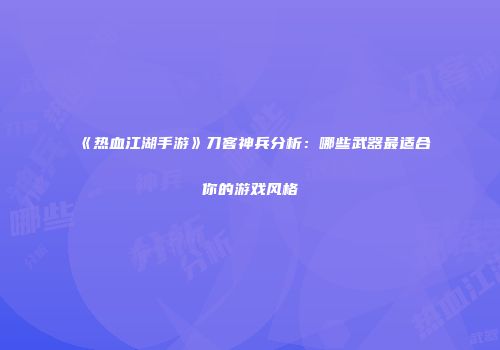 《热血江湖手游》刀客神兵分析：哪些武器最适合你的游戏风格