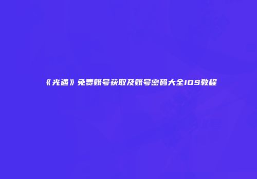 《光遇》免费账号获取及账号密码大全iOS教程