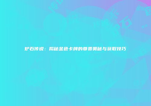 炉石传说：揭秘金色卡牌的尊贵奥秘与获取技巧