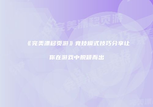 《完美漂移页游》竞技模式技巧分享让你在游戏中脱颖而出