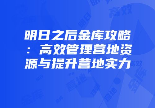 明日之后金库攻略：高效管理营地资源与提升营地实力