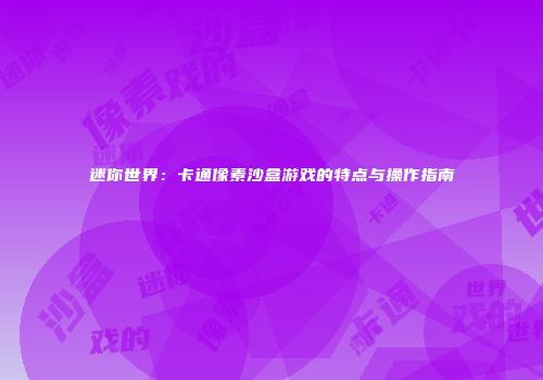 迷你世界：卡通像素沙盒游戏的特点与操作指南