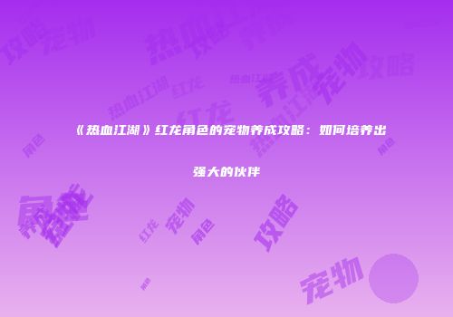 《热血江湖》红龙角色的宠物养成攻略：如何培养出强大的伙伴