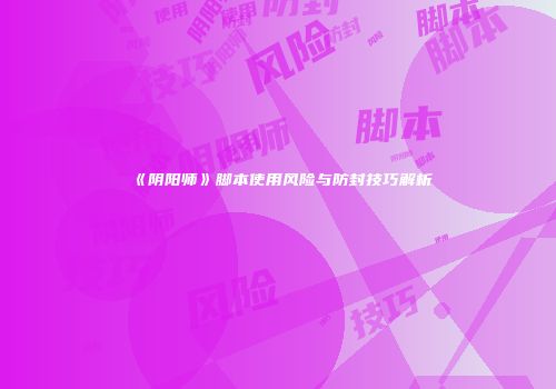 《阴阳师》脚本使用风险与防封技巧解析
