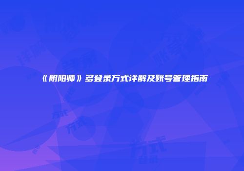 《阴阳师》多登录方式详解及账号管理指南