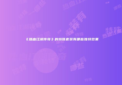 《热血江湖传奇》的特殊套装有哪些独特效果
