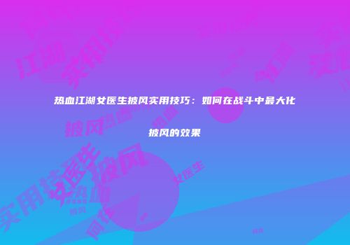 热血江湖女医生披风实用技巧：如何在战斗中最大化披风的效果