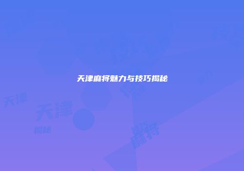 天津麻将魅力与技巧揭秘