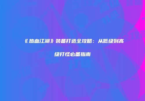 《热血江湖》装备打造全攻略：从低级到高级打怪必备指南