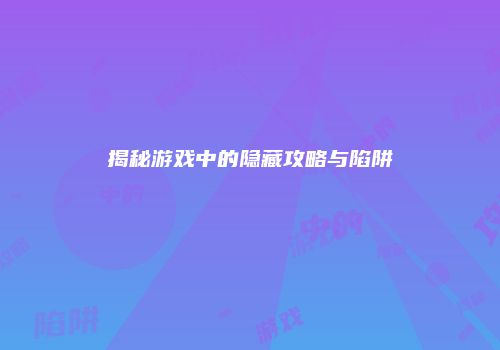 揭秘游戏中的隐藏攻略与陷阱