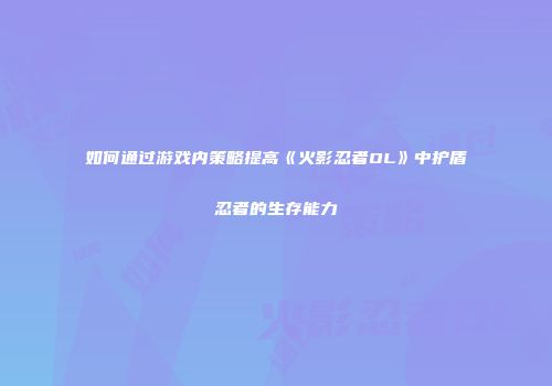 如何通过游戏内策略提高《火影忍者OL》中护盾忍者的生存能力