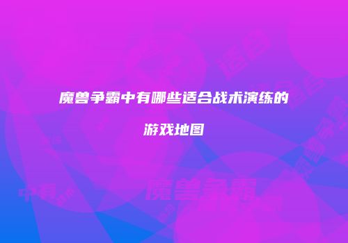 魔兽争霸中有哪些适合战术演练的游戏地图