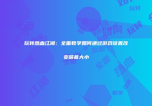 玩转热血江湖：全面教学如何通过游戏设置改变屏幕大小