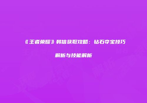 《王者荣耀》韩信获取攻略：钻石夺宝技巧解析与技能解析