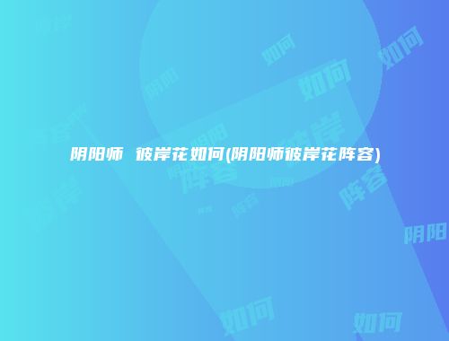 阴阳师 彼岸花如何(阴阳师彼岸花阵容)