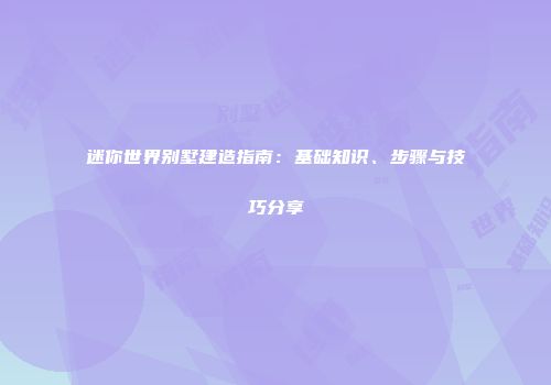 迷你世界别墅建造指南：基础知识、步骤与技巧分享