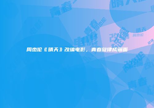 周杰伦《晴天》改编电影，青春旋律成画面