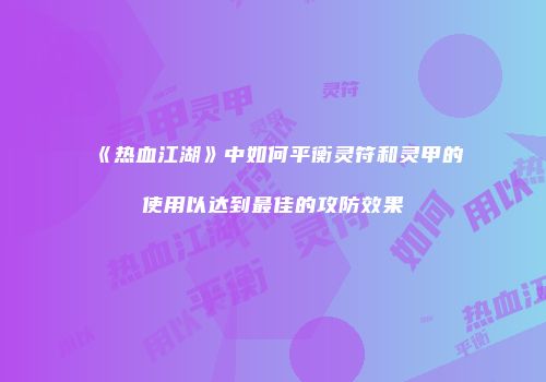 《热血江湖》中如何平衡灵符和灵甲的使用以达到最佳的攻防效果