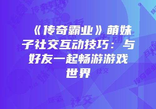 《传奇霸业》萌妹子社交互动技巧：与好友一起畅游游戏世界