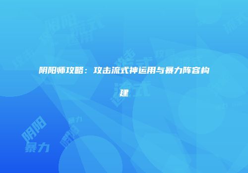 阴阳师攻略：攻击流式神运用与暴力阵容构建