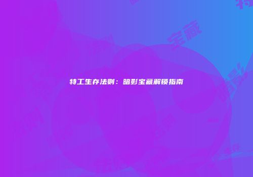 特工生存法则：暗影宝藏解锁指南
