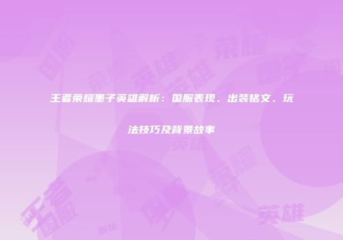 王者荣耀墨子英雄解析：国服表现、出装铭文、玩法技巧及背景故事