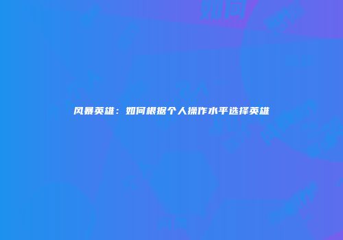 风暴英雄：如何根据个人操作水平选择英雄