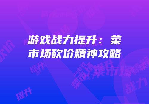 游戏战力提升：菜市场砍价精神攻略