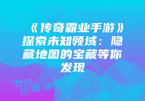 《传奇霸业手游》探索未知领域：隐藏地图的宝藏等你发现