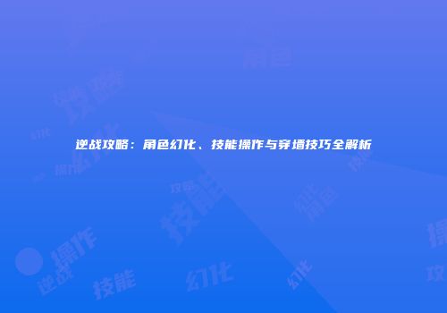 逆战攻略：角色幻化、技能操作与穿墙技巧全解析