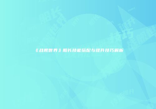《战舰世界》船长技能搭配与提升技巧解析