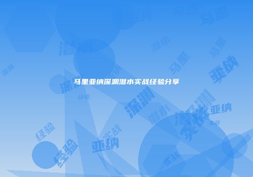马里亚纳深渊潜水实战经验分享