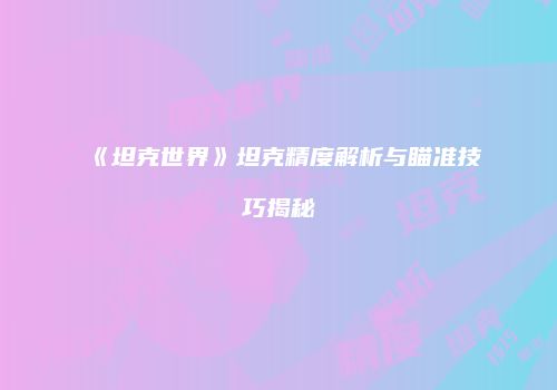 《坦克世界》坦克精度解析与瞄准技巧揭秘