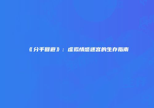 《分手回避》：虚拟情感迷宫的生存指南