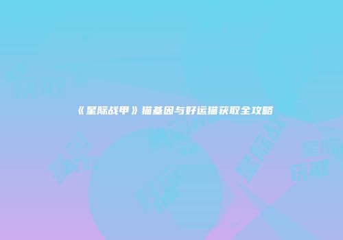 《星际战甲》猫基因与好运猫获取全攻略