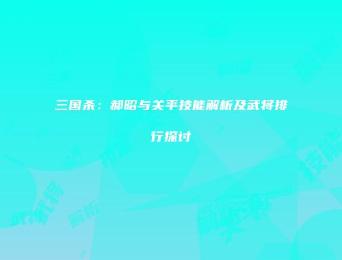 三国杀：郝昭与关平技能解析及武将排行探讨